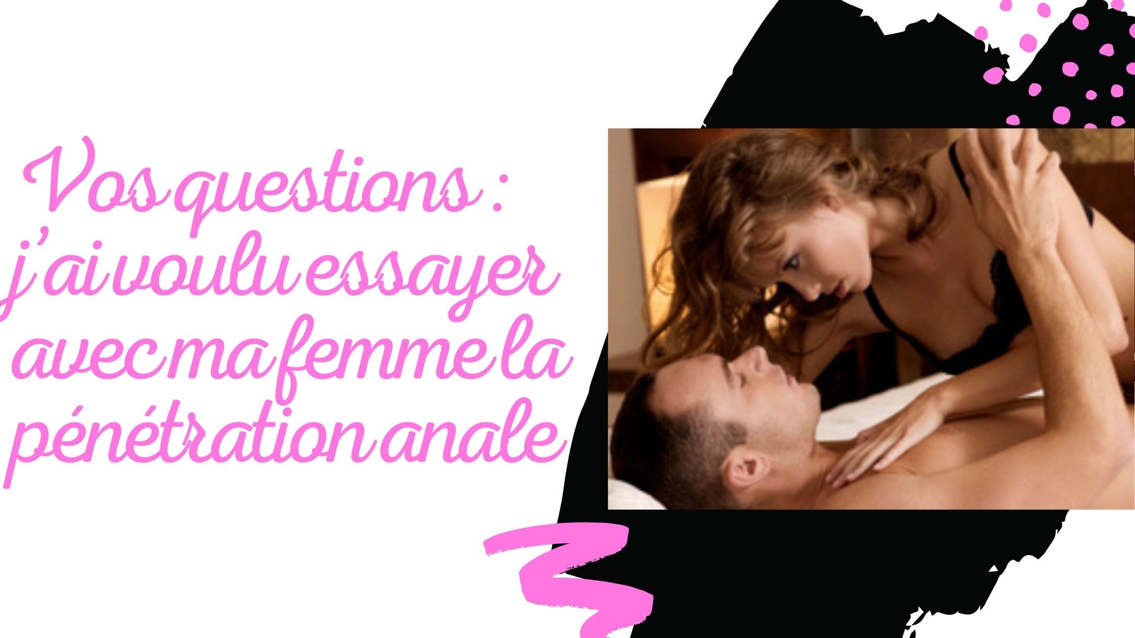 Vos questions : j’ai voulu essayer avec ma femme la pénétration anale …