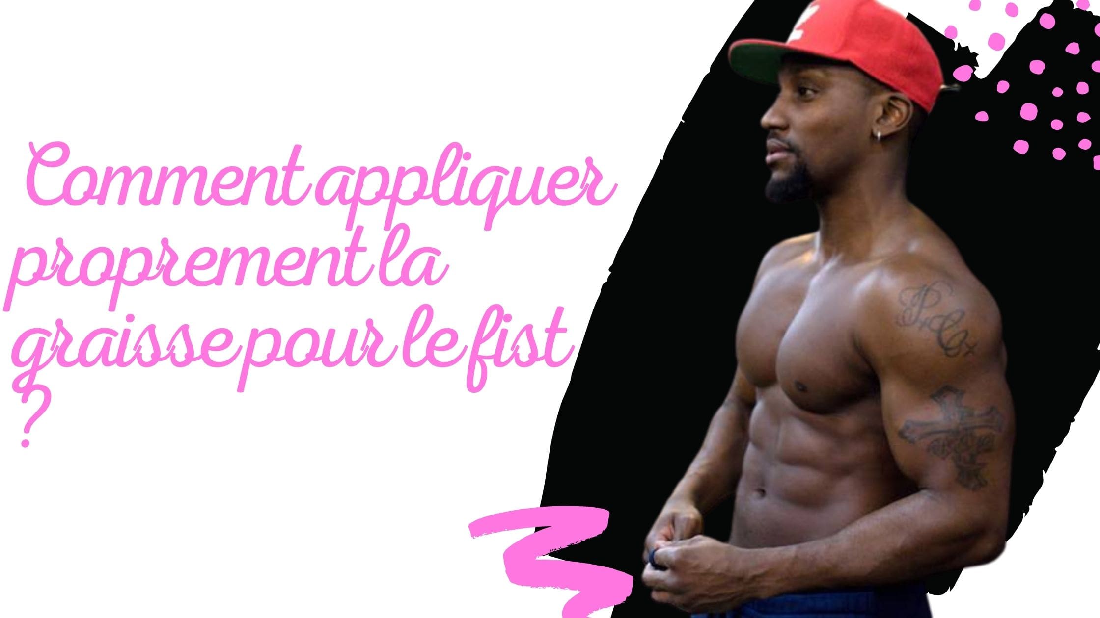 Comment appliquer proprement la graisse pour le fist ?